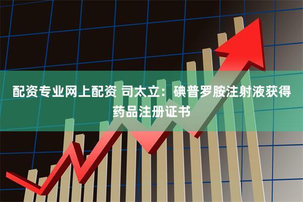 配资专业网上配资 司太立：碘普罗胺注射液获得药品注册证书