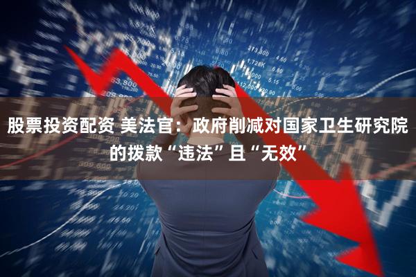 股票投资配资 美法官：政府削减对国家卫生研究院的拨款“违法”且“无效”