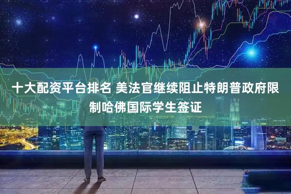 十大配资平台排名 美法官继续阻止特朗普政府限制哈佛国际学生签证