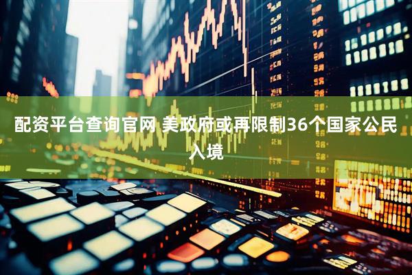 配资平台查询官网 美政府或再限制36个国家公民入境