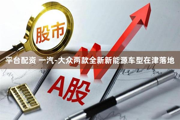 平台配资 一汽-大众两款全新新能源车型在津落地