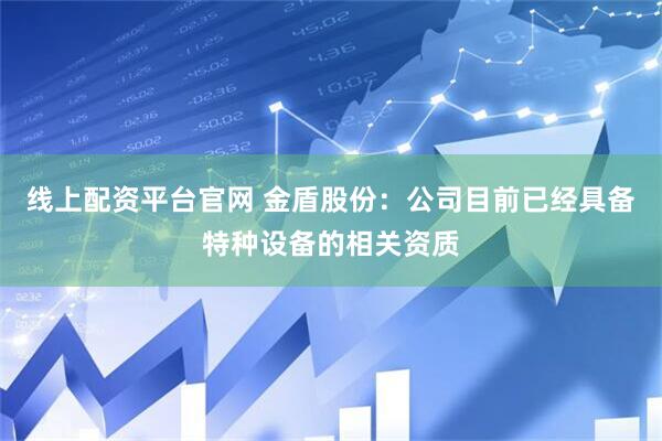 线上配资平台官网 金盾股份：公司目前已经具备特种设备的相关资质