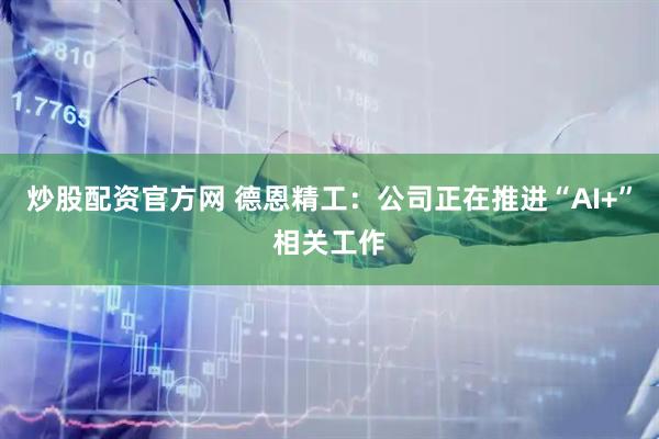 炒股配资官方网 德恩精工：公司正在推进“AI+”相关工作
