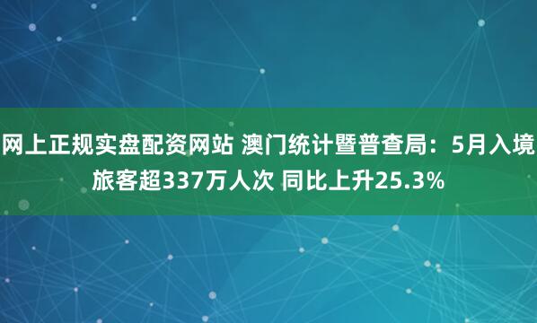 网上正规实盘配资网站 澳门统计暨普查局：5月入境旅客超337万人次 同比上升25.3%