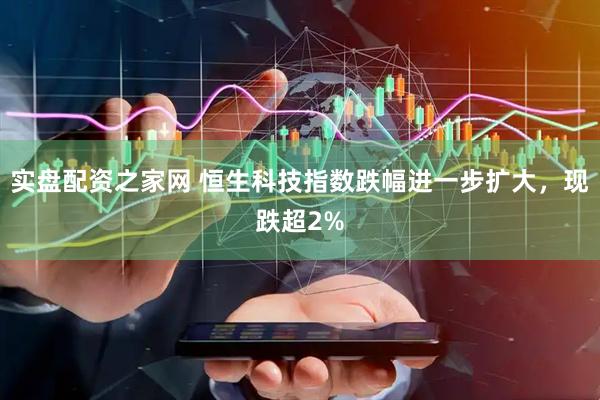 实盘配资之家网 恒生科技指数跌幅进一步扩大，现跌超2%