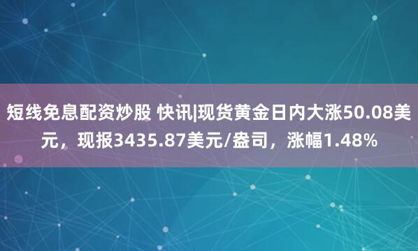 短线免息配资炒股 快讯|现货黄金日内大涨50.08美元，现报3435.87美元/盎司，涨幅1.48%