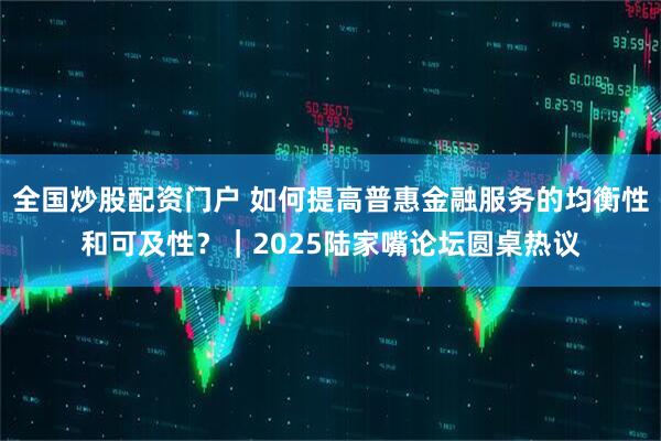 全国炒股配资门户 如何提高普惠金融服务的均衡性和可及性？｜2025陆家嘴论坛圆桌热议