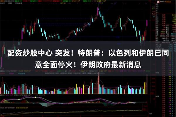 配资炒股中心 突发！特朗普：以色列和伊朗已同意全面停火！伊朗政府最新消息