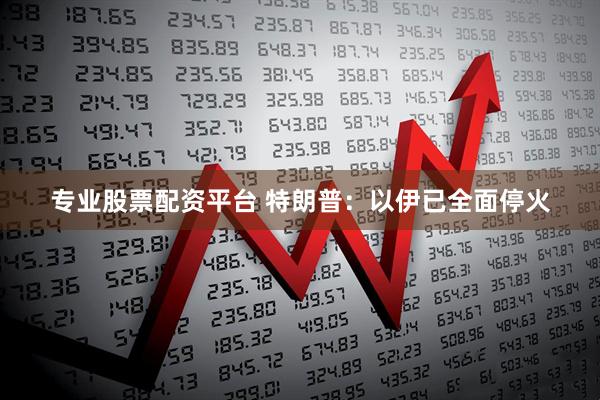 专业股票配资平台 特朗普：以伊已全面停火