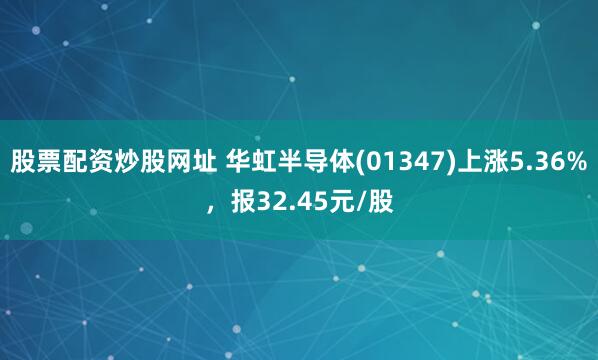 股票配资炒股网址 华虹半导体(01347)上涨5.36%，报32.45元/股