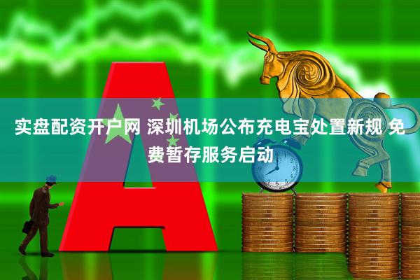 实盘配资开户网 深圳机场公布充电宝处置新规 免费暂存服务启动