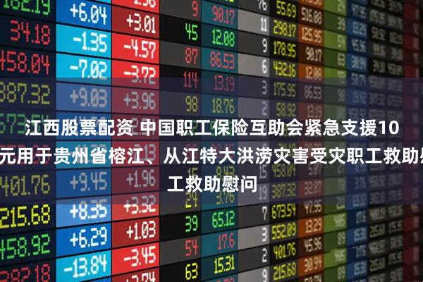 江西股票配资 中国职工保险互助会紧急支援100万元用于贵州省榕江、从江特大洪涝灾害受灾职工救助慰问