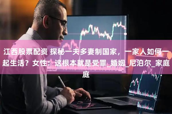 江西股票配资 探秘一夫多妻制国家，一家人如何一起生活？女性：这根本就是受罪_婚姻_尼泊尔_家庭