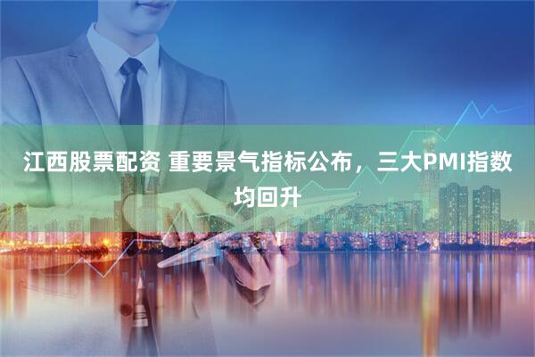 江西股票配资 重要景气指标公布，三大PMI指数均回升