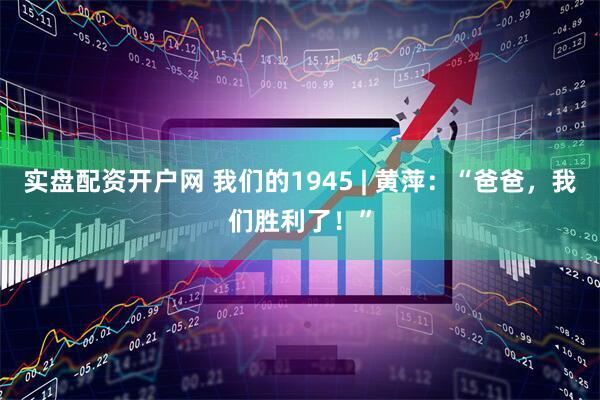 实盘配资开户网 我们的1945 | 黄萍：“爸爸，我们胜利了！”