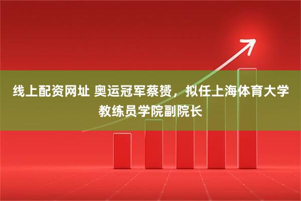 线上配资网址 奥运冠军蔡赟，拟任上海体育大学教练员学院副院长