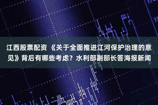 江西股票配资 《关于全面推进江河保护治理的意见》背后有哪些考虑？水利部副部长答海报新闻