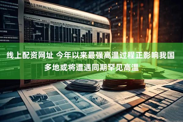 线上配资网址 今年以来最强高温过程正影响我国 多地或将遭遇同期罕见高温