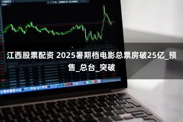 江西股票配资 2025暑期档电影总票房破25亿_预售_总台_突破