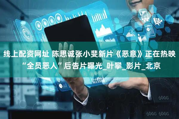 线上配资网址 陈思诚张小斐新片《恶意》正在热映 “全员恶人”后告片曝光_叶攀_影片_北京