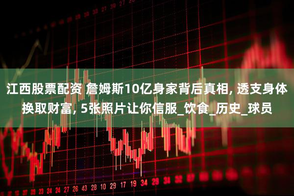 江西股票配资 詹姆斯10亿身家背后真相, 透支身体换取财富, 5张照片让你信服_饮食_历史_球员