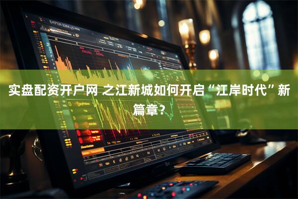 实盘配资开户网 之江新城如何开启“江岸时代”新篇章？
