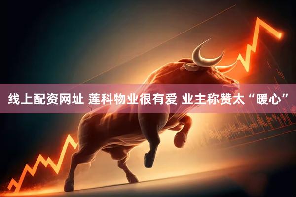 线上配资网址 莲科物业很有爱 业主称赞太“暖心”