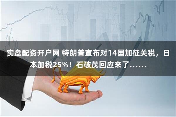 实盘配资开户网 特朗普宣布对14国加征关税，日本加税25%！石破茂回应来了……