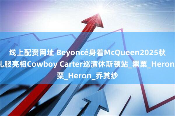 线上配资网址 Beyoncé身着McQueen2025秋冬定制礼服亮相Cowboy Carter巡演休斯顿站_罂粟_Heron_乔其纱