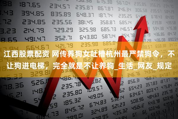 江西股票配资 网传养狗女吐槽杭州最严禁狗令，不让狗进电梯，完全就是不让养狗_生活_网友_规定