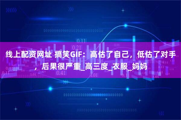 线上配资网址 搞笑GIF：高估了自己，低估了对手，后果很严重_高三度_衣服_妈妈