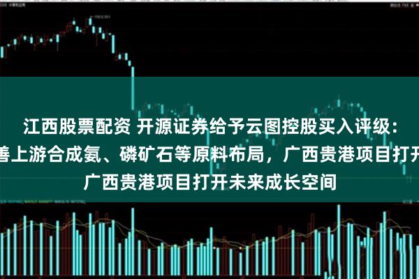江西股票配资 开源证券给予云图控股买入评级：复合肥龙头完善上游合成氨、磷矿石等原料布局，广西贵港项目打开未来成长空间