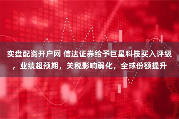 实盘配资开户网 信达证券给予巨星科技买入评级，业绩超预期，关税影响弱化，全球份额提升