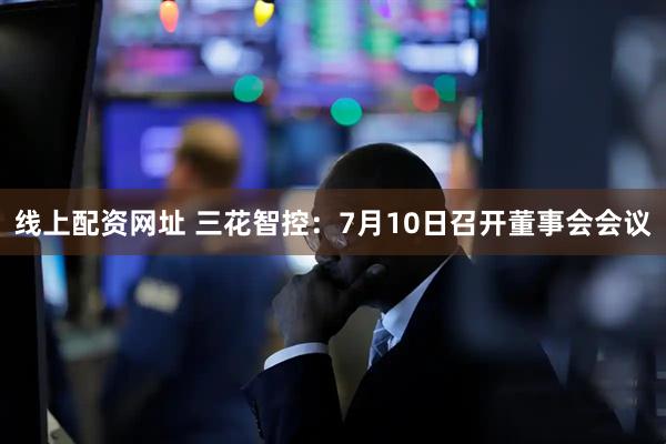 线上配资网址 三花智控：7月10日召开董事会会议