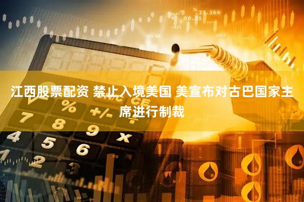 江西股票配资 禁止入境美国 美宣布对古巴国家主席进行制裁