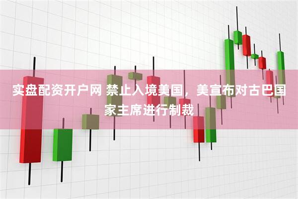实盘配资开户网 禁止入境美国，美宣布对古巴国家主席进行制裁