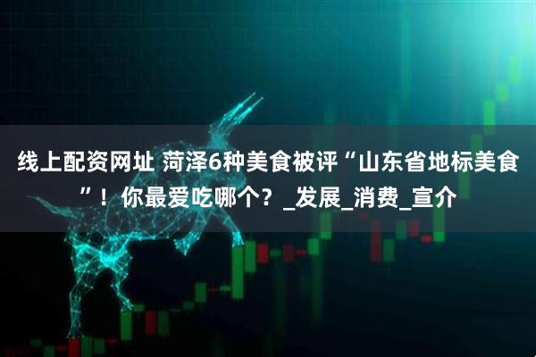 线上配资网址 菏泽6种美食被评“山东省地标美食”！你最爱吃哪个？_发展_消费_宣介