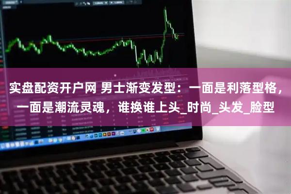 实盘配资开户网 男士渐变发型：一面是利落型格，一面是潮流灵魂，谁换谁上头_时尚_头发_脸型