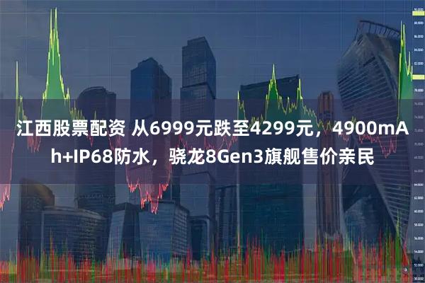 江西股票配资 从6999元跌至4299元，4900mAh+IP68防水，骁龙8Gen3旗舰售价亲民