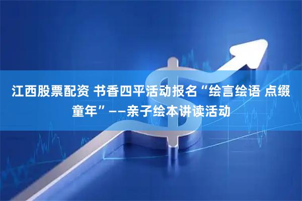 江西股票配资 书香四平活动报名“绘言绘语 点缀童年”——亲子绘本讲读活动
