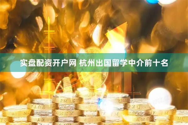 实盘配资开户网 杭州出国留学中介前十名